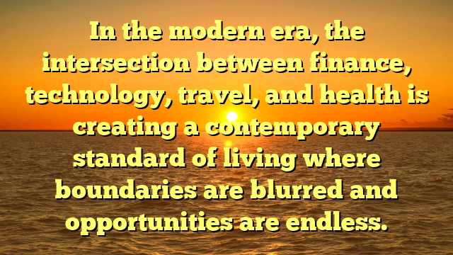 In the modern era, the intersection between finance, technology, travel, and health is creating a contemporary standard of living where boundaries are blurred and opportunities are endless.