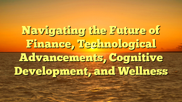 Navigating the Future of Finance, Technological Advancements, Cognitive Development, and Wellness