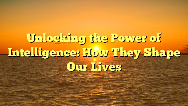 Unlocking the Power of Intelligence: How They Shape Our Lives