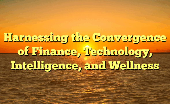 Harnessing the Convergence of Finance, Technology, Intelligence, and Wellness
