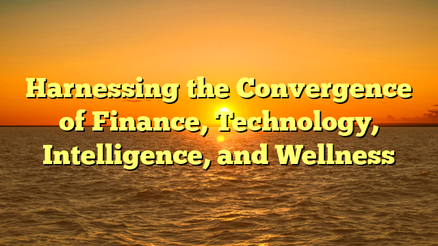 Harnessing the Convergence of Finance, Technology, Intelligence, and Wellness