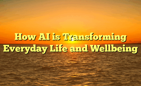 How AI is Transforming Everyday Life and Wellbeing