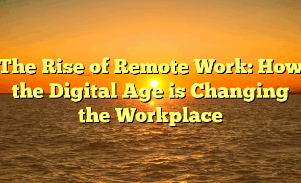 The Rise of Remote Work: How the Digital Age is Changing the Workplace
