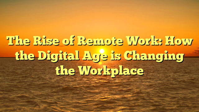 The Rise of Remote Work: How the Digital Age is Changing the Workplace