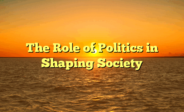 The Role of Politics in Shaping Society