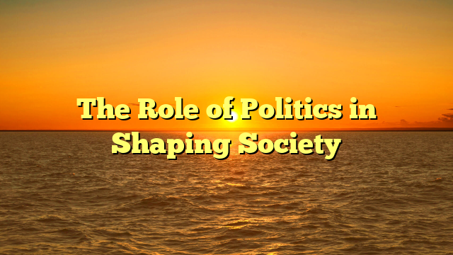 The Role of Politics in Shaping Society