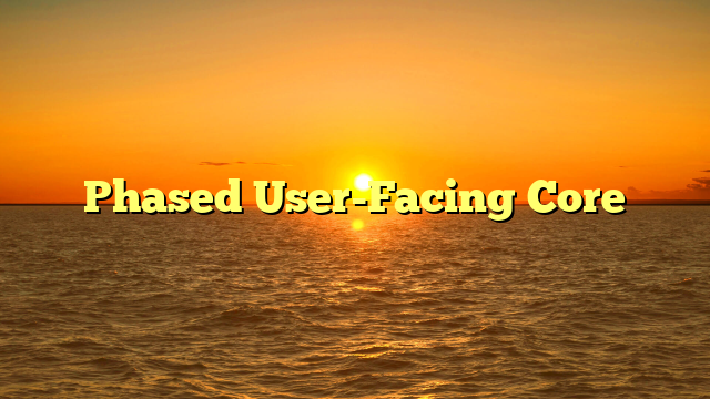 Phased User-Facing Core