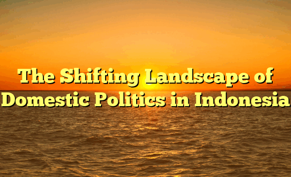 The Shifting Landscape of Domestic Politics in Indonesia