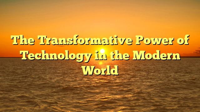 The Transformative Power of Technology in the Modern World