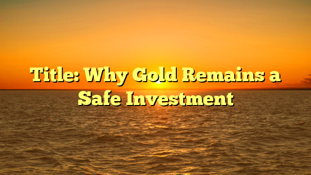 Title: Why Gold Remains a Safe Investment