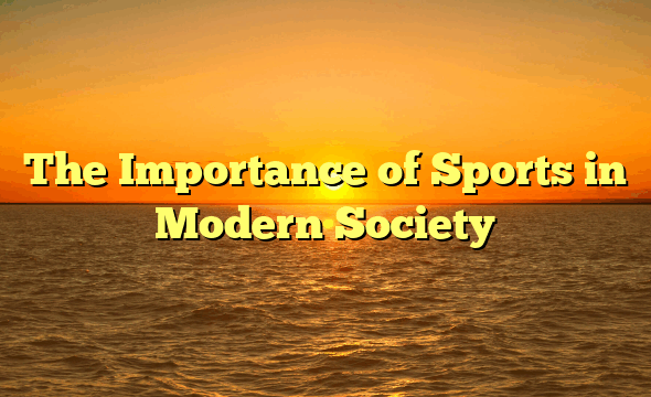 The Importance of Sports in Modern Society