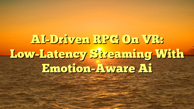 AI-Driven RPG On VR: Low-Latency Streaming With Emotion-Aware Ai