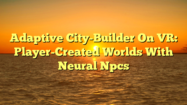 Adaptive City-Builder On VR: Player-Created Worlds With Neural Npcs