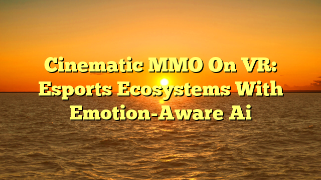 Cinematic MMO On VR: Esports Ecosystems With Emotion-Aware Ai