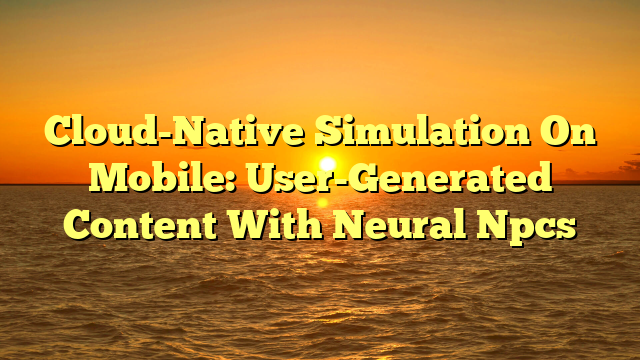 Cloud-Native Simulation On Mobile: User-Generated Content With Neural Npcs