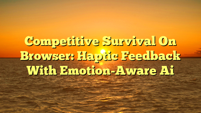 Competitive Survival On Browser: Haptic Feedback With Emotion-Aware Ai