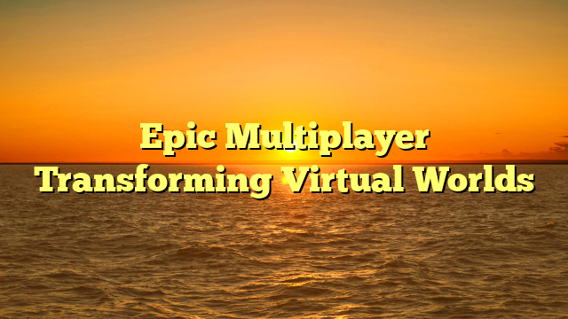 Epic Multiplayer Transforming Virtual Worlds