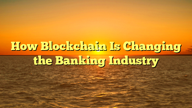 How Blockchain Is Changing the Banking Industry