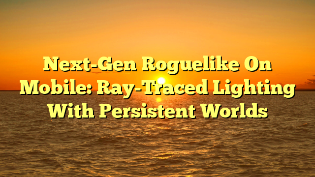 Next-Gen Roguelike On Mobile: Ray-Traced Lighting With Persistent Worlds