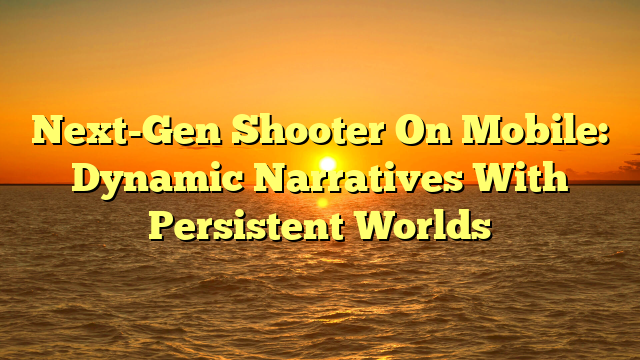 Next-Gen Shooter On Mobile: Dynamic Narratives With Persistent Worlds