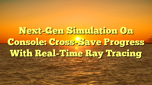 Next-Gen Simulation On Console: Cross-Save Progress With Real-Time Ray Tracing