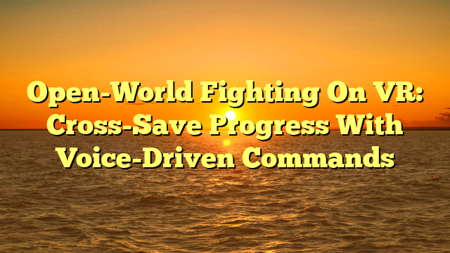 Open-World Fighting On VR: Cross-Save Progress With Voice-Driven Commands
