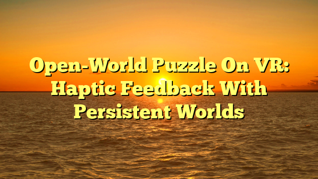 Open-World Puzzle On VR: Haptic Feedback With Persistent Worlds