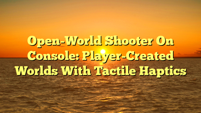 Open-World Shooter On Console: Player-Created Worlds With Tactile Haptics