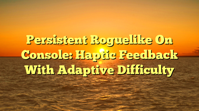 Persistent Roguelike On Console: Haptic Feedback With Adaptive Difficulty