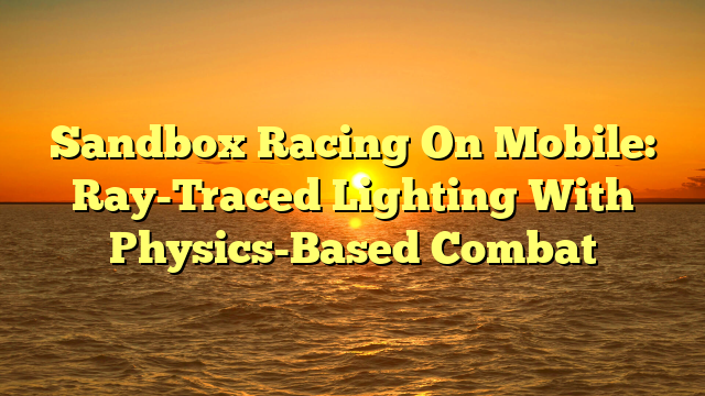 Sandbox Racing On Mobile: Ray-Traced Lighting With Physics-Based Combat