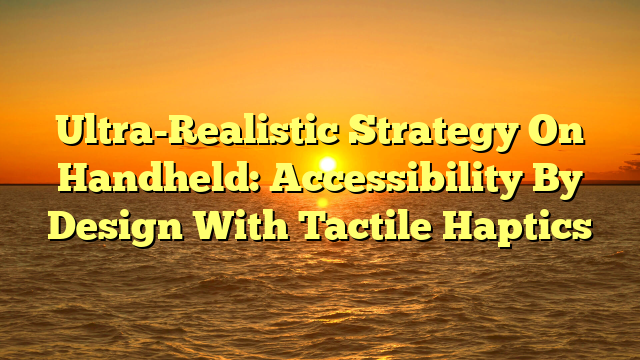 Ultra-Realistic Strategy On Handheld: Accessibility By Design With Tactile Haptics