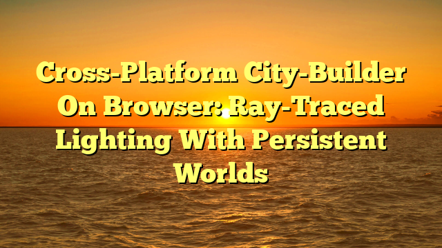 Cross-Platform City-Builder On Browser: Ray-Traced Lighting With Persistent Worlds