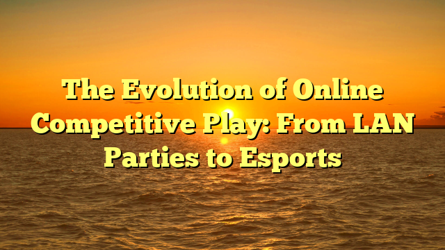 The Evolution of Online Competitive Play: From LAN Parties to Esports