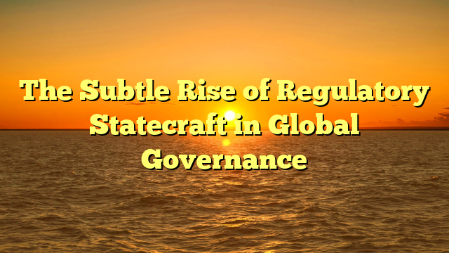 The Subtle Rise of Regulatory Statecraft in Global Governance