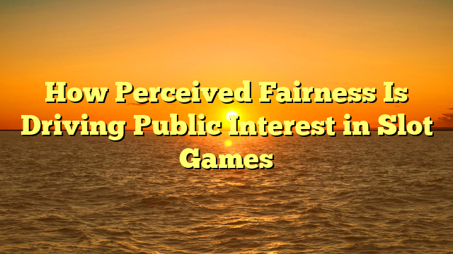 How Perceived Fairness Is Driving Public Interest in Slot Games