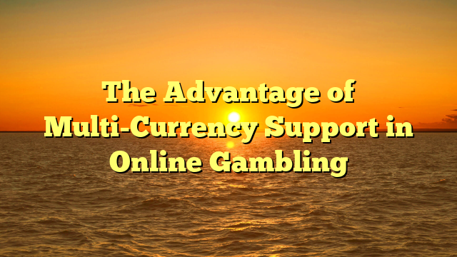 The Advantage of Multi-Currency Support in Online Gambling