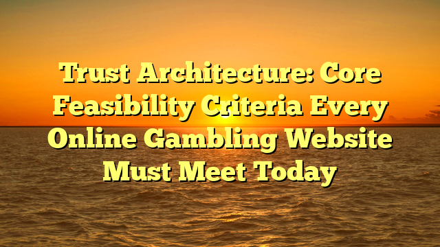 Trust Architecture: Core Feasibility Criteria Every Online Gambling Website Must Meet Today