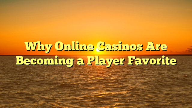 Why Online Casinos Are Becoming a Player Favorite