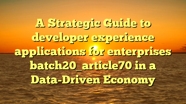 A Strategic Guide to developer experience applications for enterprises batch20_article70 in a Data-Driven Economy