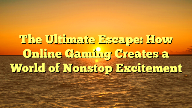 The Ultimate Escape: How Online Gaming Creates a World of Nonstop Excitement
