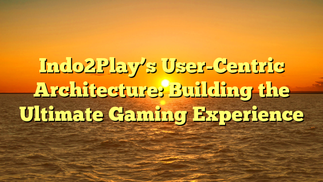 Indo2Play’s User-Centric Architecture: Building the Ultimate Gaming Experience