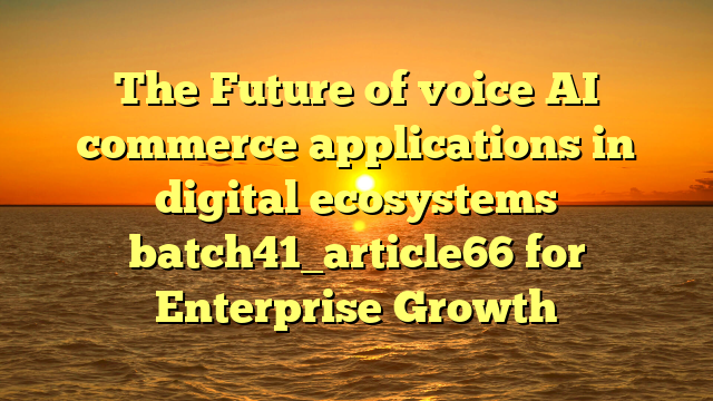 The Future of voice AI commerce applications in digital ecosystems batch41_article66 for Enterprise Growth