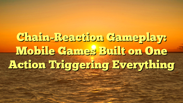 Chain-Reaction Gameplay: Mobile Games Built on One Action Triggering Everything