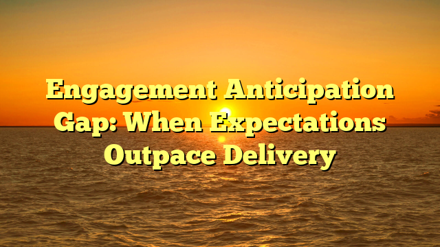 Engagement Anticipation Gap: When Expectations Outpace Delivery