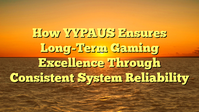 How YYPAUS Ensures Long-Term Gaming Excellence Through Consistent System Reliability