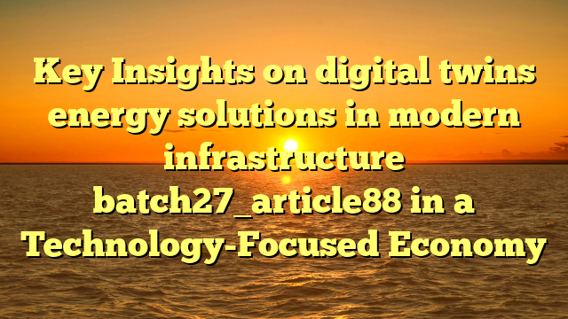 Key Insights on digital twins energy solutions in modern infrastructure batch27_article88 in a Technology-Focused Economy