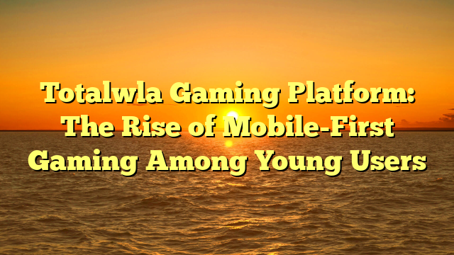 Totalwla Gaming Platform: The Rise of Mobile-First Gaming Among Young Users