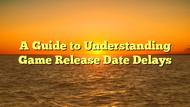 A Guide to Understanding Game Release Date Delays