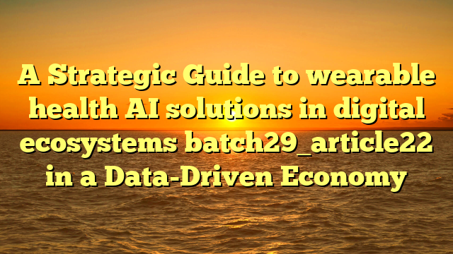 A Strategic Guide to wearable health AI solutions in digital ecosystems batch29_article22 in a Data-Driven Economy