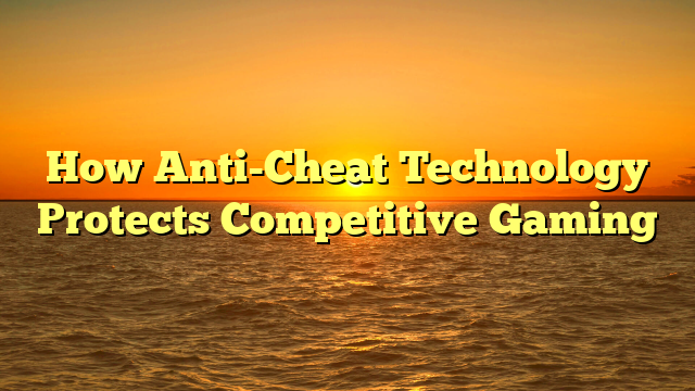 How Anti-Cheat Technology Protects Competitive Gaming